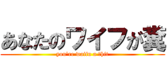 あなたのワイフが糞 (you\'re waifu a ſhit)