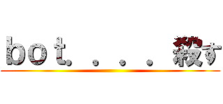 ｂｏｔ．．．．殺す ()