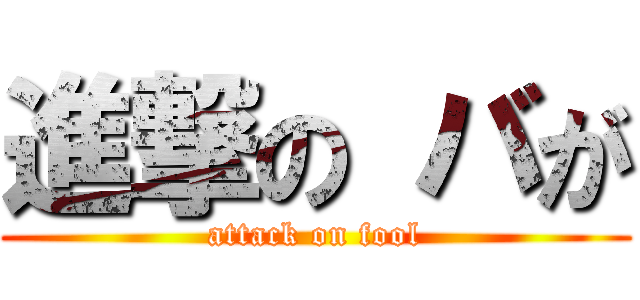 進撃の バが (attack on fool)
