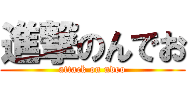 進撃のんでお (attack on ndeo)