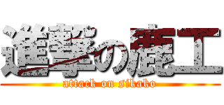 進撃の鹿工 (attack on sikako)