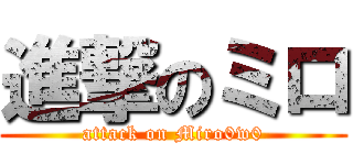 進撃のミロ (attack on Miro0w0)