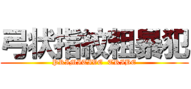 弓状指紋粗暴犯 (PRIMITIVE  TRIBE)