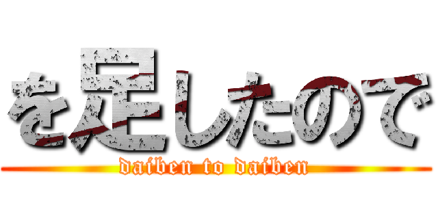 を足したので (daiben to daiben)