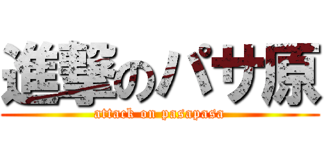 進撃のパサ原 (attack on pasapasa)
