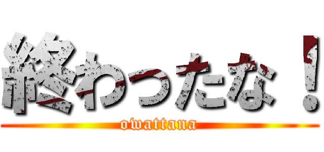 終わったな！ (owattana)