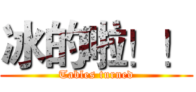 冰的啦！！ (Tables turned)