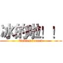 冰的啦！！ (Tables turned)