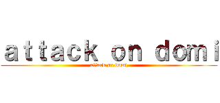 ａｔｔａｃｋ ｏｎ ｄｏｍｉ (attack on domi)
