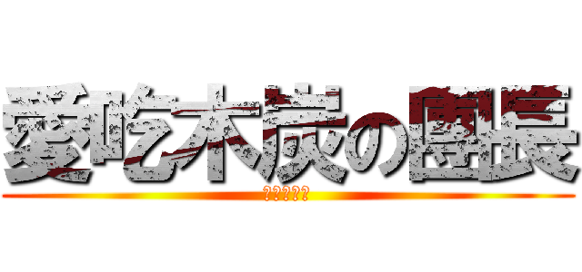 愛吃木炭の團長 (ばかの団漲)