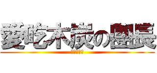 愛吃木炭の團長 (ばかの団漲)