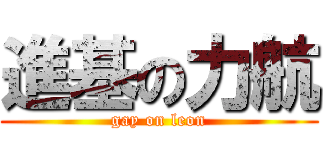 進基の力航 (gay on leon)