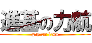 進基の力航 (gay on leon)