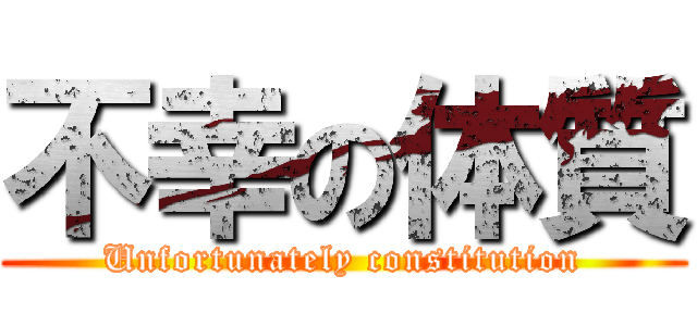 不幸の体質 (Unfortunately constitution)