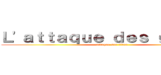 Ｌ'ａｔｔａｑｕｅ ｄｅｓ ｇｉｔａｎｓ (attaque sur titan)
