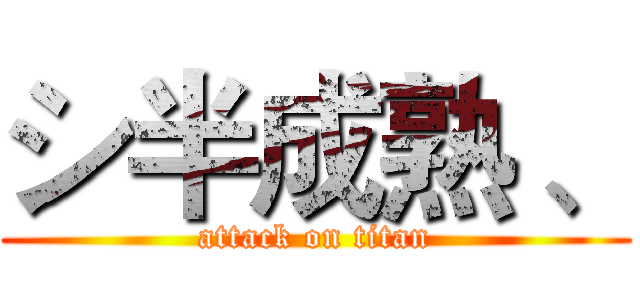 シ半成熟 、 (attack on titan)
