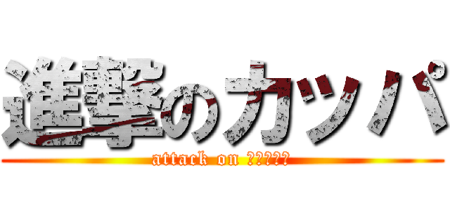 進撃のカッパ (attack on フィッシュ)