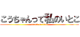 こうちゃんって私のいとこ (attack on titan)