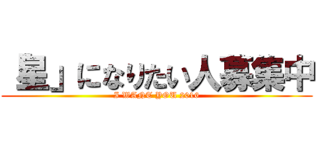 「星」になりたい人募集中 (I WANT YOU 2016)