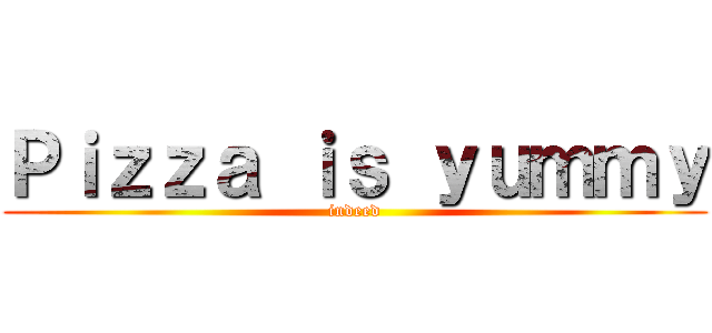 Ｐｉｚｚａ ｉｓ ｙｕｍｍｙ (indeed)