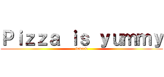 Ｐｉｚｚａ ｉｓ ｙｕｍｍｙ (indeed)