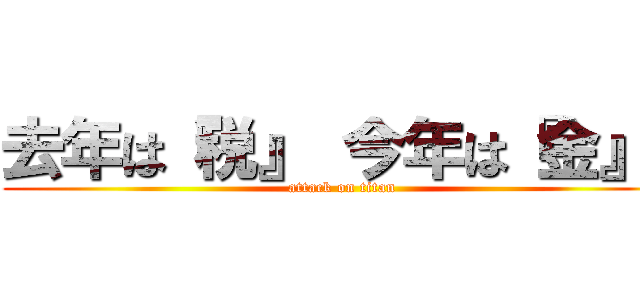 去年は『税』 今年は『金』  (attack on titan)