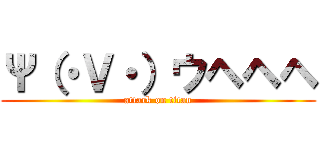 Ψ（・Ｖ・）ウヘヘヘ (attack on titan)