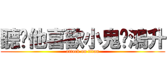 聽說他喜歡小鬼黃鴻升 (attack on titan)