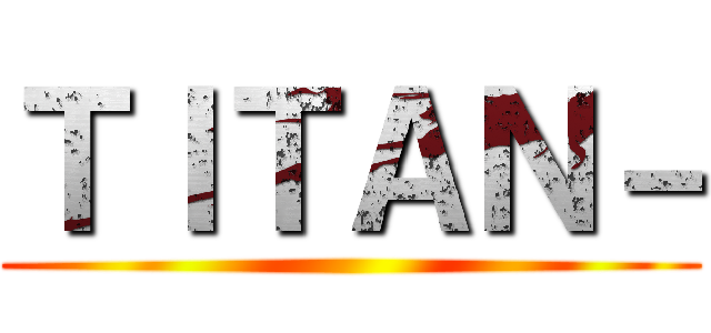 ＴＩＴＡＮ－ ()