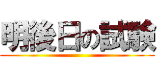 明後日の試験 ()