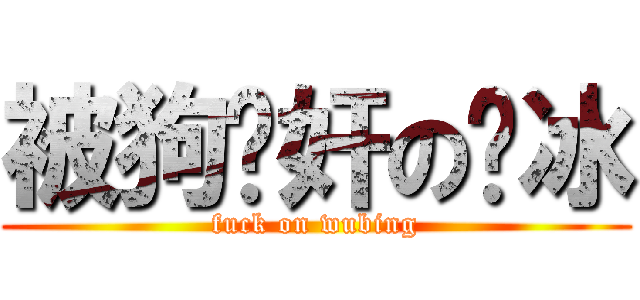 被狗轮奸の吴冰 (fuck on wubing)