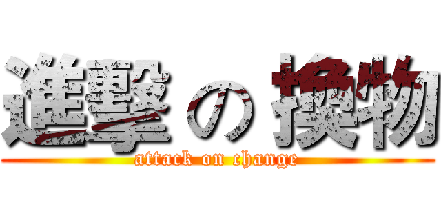 進擊 の 換物 (attack on change)