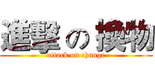 進擊 の 換物 (attack on change)