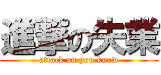 進撃の失業 (attack on you know)