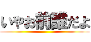 いやお前誰だよ ()