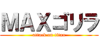 ＭＡＸゴリラ (attack on titan)