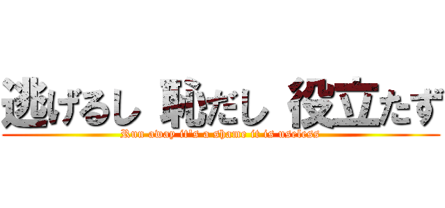 逃げるし 恥だし 役立たず (Run away it's a shame it is useless)