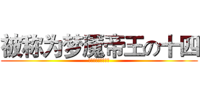 被称为梦魇帝王の十四 (恩塔罗塔萨达！！！)