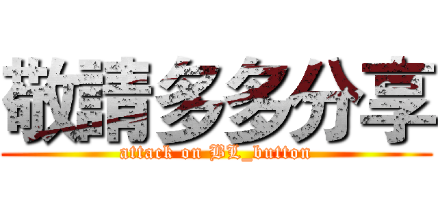 敬請多多分享 (attack on BL_button)