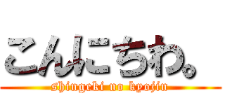 こんにちわ。 (shingeki no kyojin)