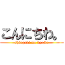 こんにちわ。 (shingeki no kyojin)