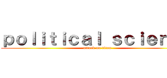 ｐｏｌｉｔｉｃａｌ ｓｃｉｅｎｃｅ (attack on titan)