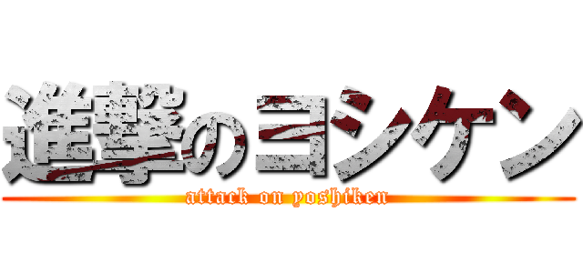 進撃のヨシケン (attack on yoshiken)