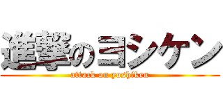 進撃のヨシケン (attack on yoshiken)