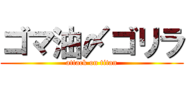 ゴマ油〆ゴリラ (attack on titan)
