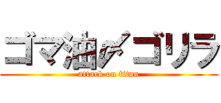 ゴマ油〆ゴリラ (attack on titan)