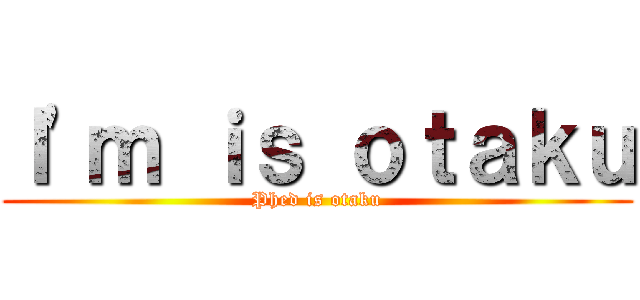 Ｉ\'ｍ ｉｓ ｏｔａｋｕ (Phed is otaku)