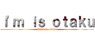 Ｉ\'ｍ ｉｓ ｏｔａｋｕ (Phed is otaku)