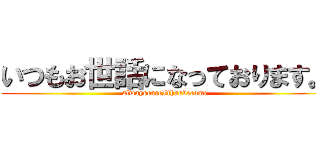 いつもお世話になっております。 (alwayscareIthasbecome)