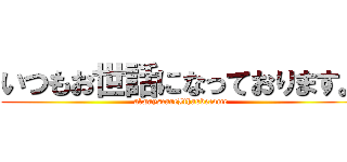 いつもお世話になっております。 (alwayscareIthasbecome)